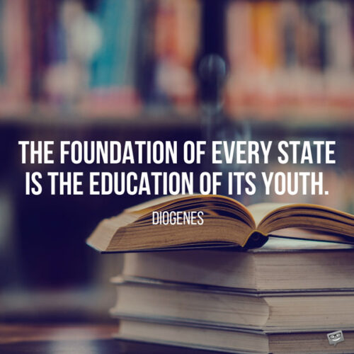 The foundation of every state is the education of its youth. Diogenes