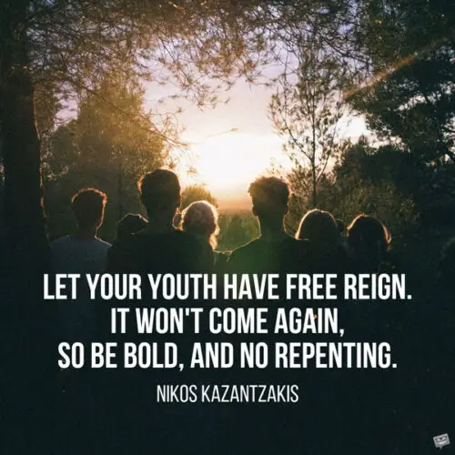 Let your youth have free reign. It won't come again, so be bold, and no repenting. Nikos Kazantzakis