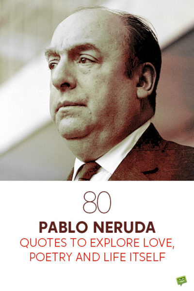 80 Pablo Neruda Quotes to Explore Love, Poetry and Life Itself